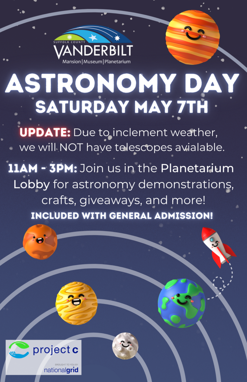 Astronomy Day Saturday, May 7th. Update: Due to inclement weather, we will NOT have telescopes available. 11am-3pm: Join us in the planetarium lobby for astronomy demonstrations, crafts, giveaways, and more! Included with General Admission!