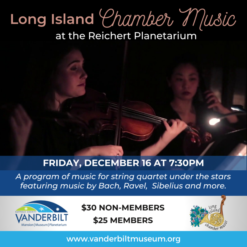 Long Island Chamber Music at the Reichert Planetarium. A program of music for string quartet under the stars featuring music by Bach, Ravel, Sibelius and more. Friday, December 16 at 7:30pm. Individuals $30, Members $25.