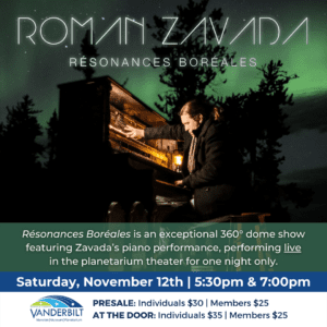 Roman Zavada, Résonances Boréales. Résonances Boréales is an exceptional 360° dome show featuring Zavada’s piano performance, performing live in the planetarium theater for one night only. Saturday, November 12th, 5:30 and 7:00pm. Presale: Individuals $30, Members $25. At the door: Individuals $35, members $25.