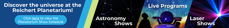 Discover the Universe at the Reichert Planetarium! Click here to view the planetarium show schedule.