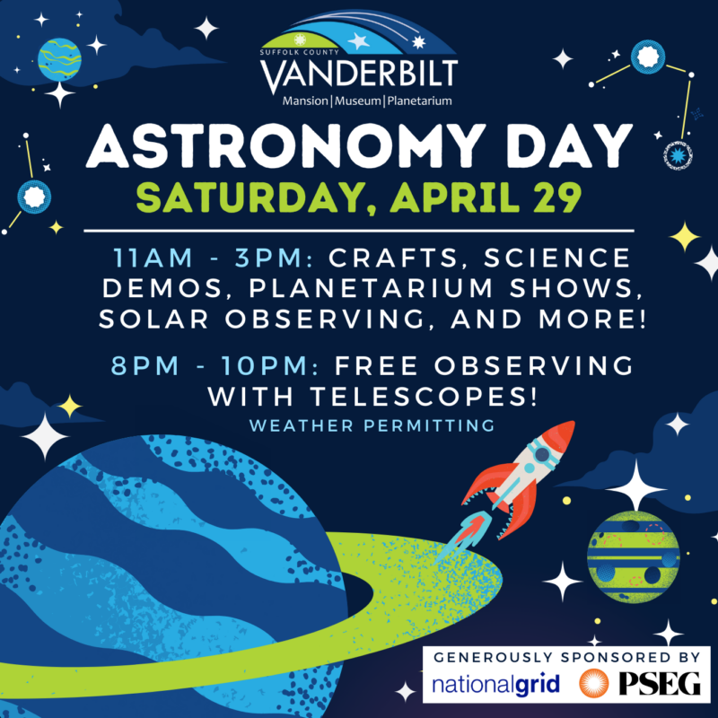 Astronomy Day, Saturday April 29. 11am-3pm: Crafts, science demos, planetarium shows, solar observing, and more! 8pm-10pm: free observing with telescopes (weather permitting). Sponsored by National Grid and PSEG.