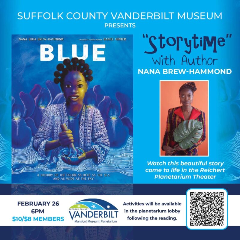 "Storytime" with Author Nana Brew-Hammond. Watch this beautiful story "BLUE" come to life in the Reichert Planetarium Theater. February 26, 6pm. Activities will be available in the planetarium lobby following the reading. Click here to learn more.